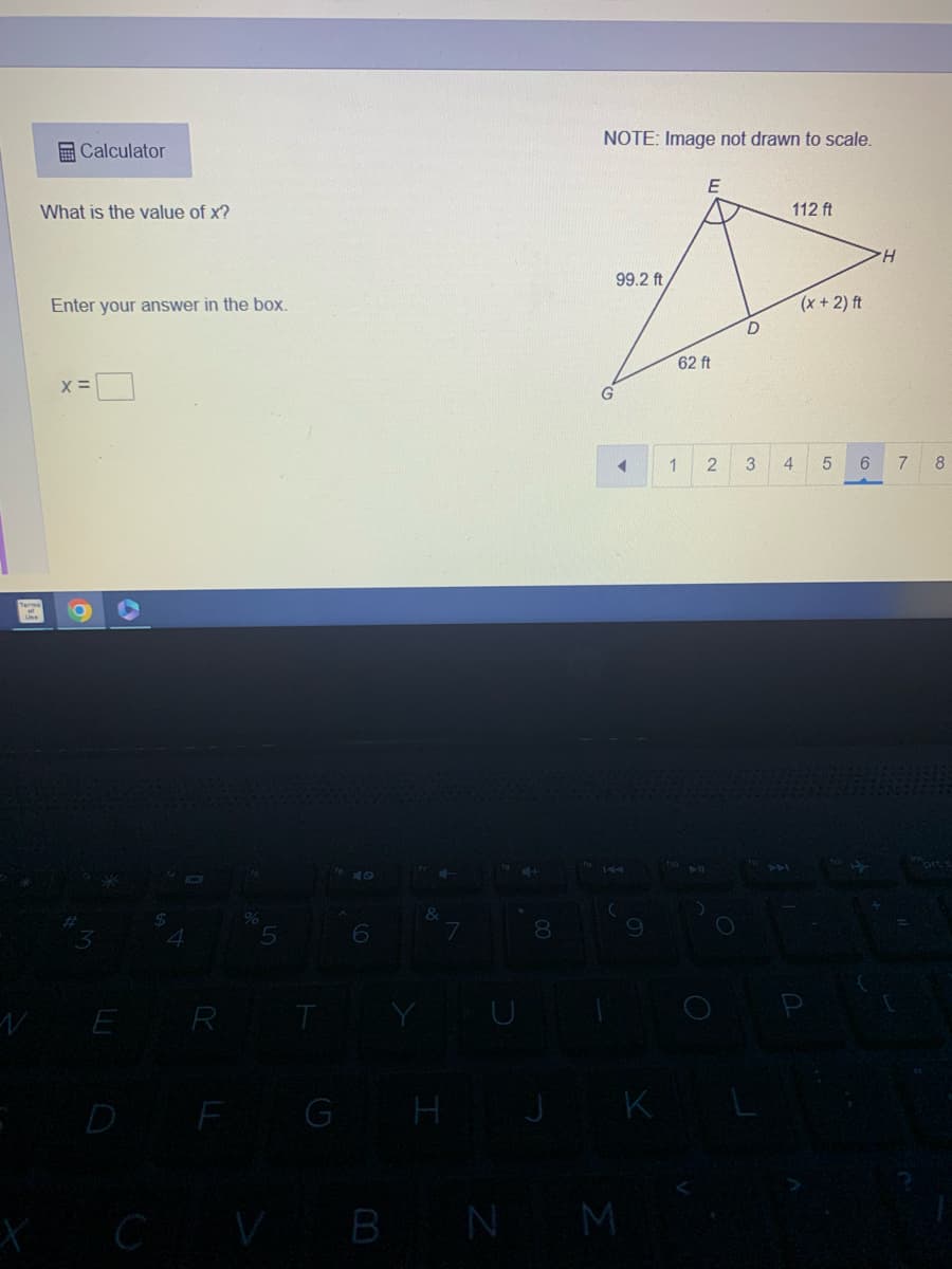 Terms
What is the value of x?
N
X
Calculator
Enter your answer in the box.
X =
9
#
4
E
$
R
%
5
T
G
6
Y
су в N
8
NOTE: Image not drawn to scale.
G
3
99.2 ft
9
K
E
62 ft
1 2
BIL
D
3
112 ft
4
(x + 2) ft
5
6
H
7
8
prt s