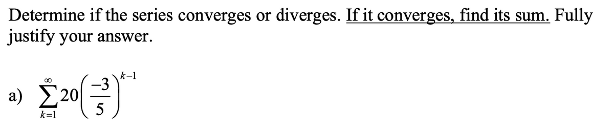 Determine if the series converges or diverges. If it converges, find its sum. Fully
justify your answer.
k-1
00
-3
a) Σ20
5
k=1
