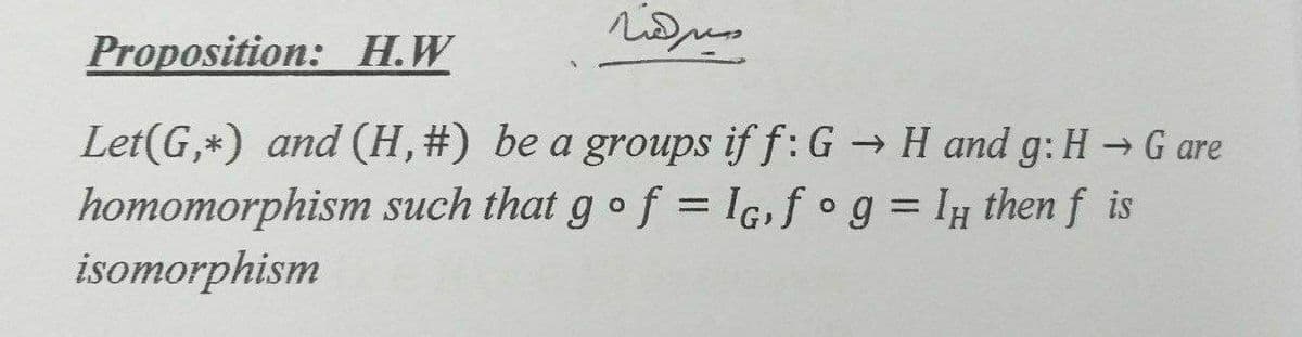 Proposition: H.W
Let(G,*) and (H,#) be a groups if f: G→ H and g: H→G are
homomorphism such that gof = Ig,f °g = I then f is
isomorphism
%3D
