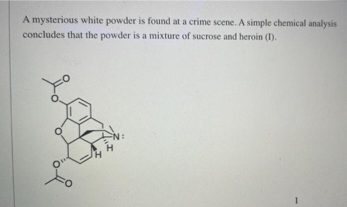 A mysterious white powder is found at a crime scene. A simple chemical analysis
concludes that the powder is a mixture of sucrose and heroin (I).
I