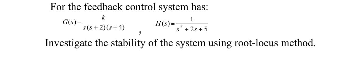 For the feedback control system has:
k
1
G(s) =
s(s+2)(s+4)
s² +2s +5
Investigate the stability of the system using root-locus method.
9
H(s) =