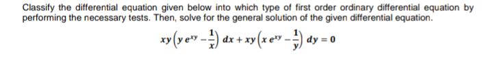 Classify the differential equation given below into which type of first order ordinary differential equation by
performing the necessary tests. Then, solve for the general solution of the given differential equation.
xy (ve" -) dx + xy (x e" -) dy = 0
