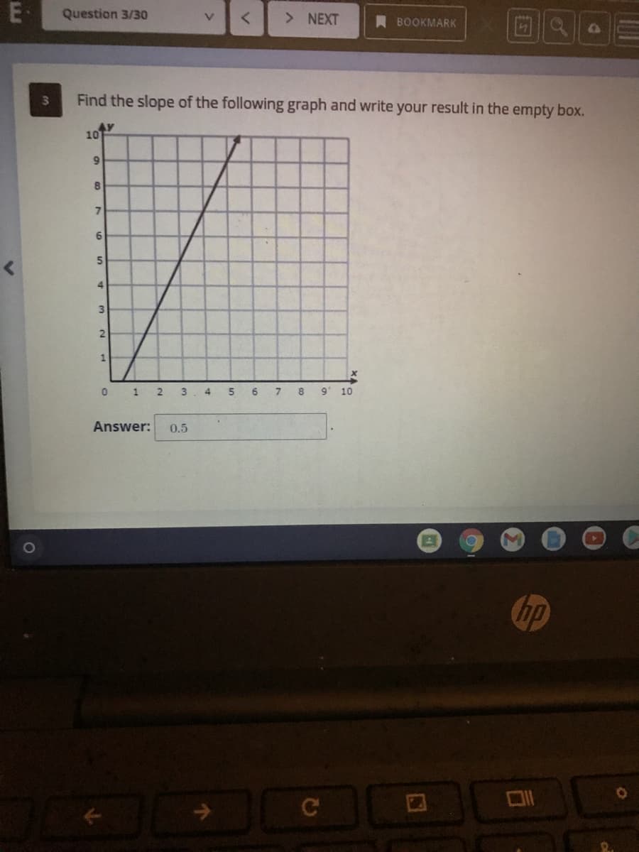 E-
Question 3/30
> NEXT
V
A BOOKMARK
Find the slope of the following graph and write your result in the empty box.
4Y
10
7.
4
3
0 1 2
3
4.
5
6.
8
10
Answer:
0.5
hp
