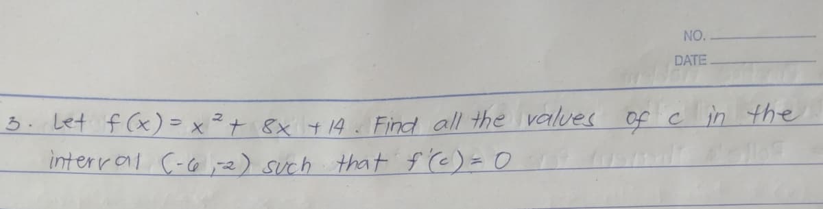 NO.
DATE
3. Let f (x) = x ² + 8x + 14. Find all the values Of ċ in the
interral C-o,e) such that f (c)= 0
