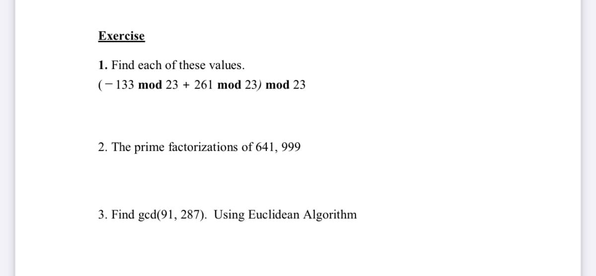 Exercise
1. Find each of these values.
(- 133 mod 23 + 261 mod 23) mod 23
2. The prime factorizations of 641, 999
3. Find gcd(91, 287). Using Euclidean Algorithm
