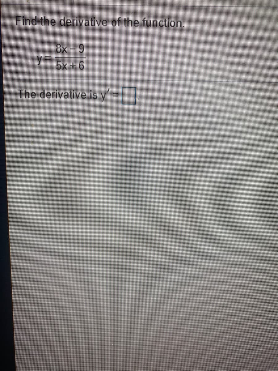 Find the derivative of the function.
8x-9
5x +6
The derivative is y=|
