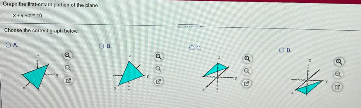 Graph the first-octant portion of the plane.
x+y +z=10
Choose the correct graph below.
O A.
O B.
C.
O D.
