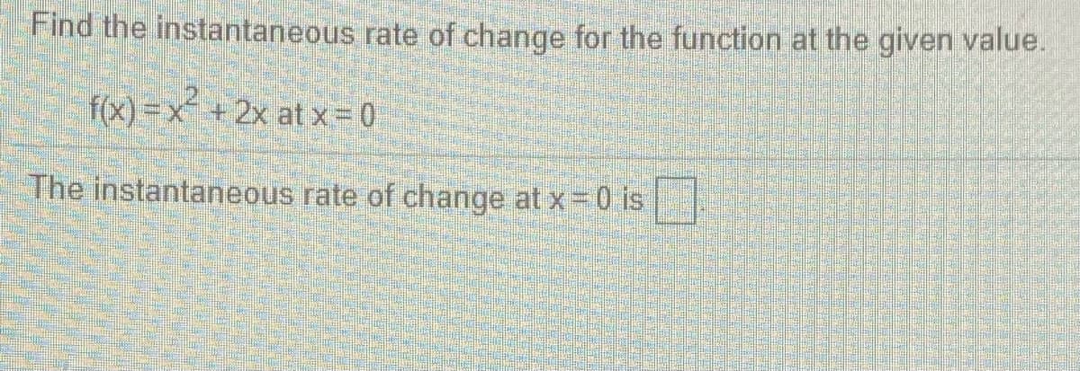 Find the instantaneous rate of change for the function at the given value.
f(x)=x + 2x at x= 0
The instantaneous rate of change at x 0 is
