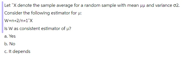 Let X denote the sample average for a random sample with mean uu and variance 02.
Consider the following estimator for u:
W=n+2/n+1°X
Is W as consistent estimator of u?
a. Yes
b. No
c. It depends
