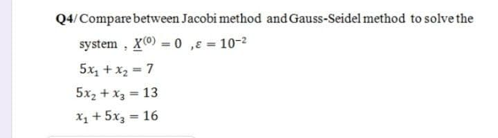 Q4/Compare between Jacobi method and Gauss-Seidel method to solve the
system , X0) = 0 ,ɛ = 10-2
5x, + x2 = 7
5x2 + x3 = 13
%3!
X1 + 5x3 = 16
%3D
