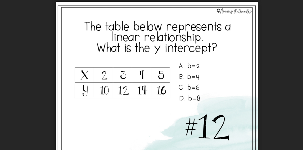 ©Amang Mathemitias
The table belbw represents a
linear relationship.
What is the y intercept?
A. b=2
X 2 3 4 5
9 10 12 14 16
B. b=4
C. b=6
D. b=8
#12
