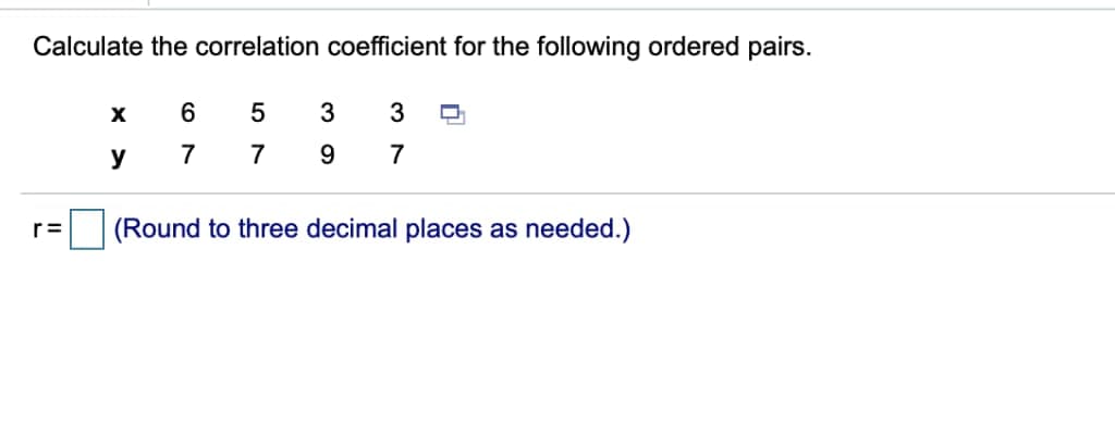 Calculate the correlation coefficient for the following ordered pairs.
3
y
7
9
7
r=
(Round to three decimal places as needed.)
