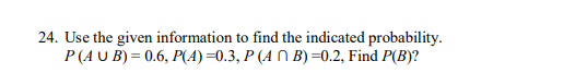 24. Use the given information to find the indicated probability.
P(A U B) = 0.6, P(A)=0.3, P (A N B) =0.2, Find P(B)?
