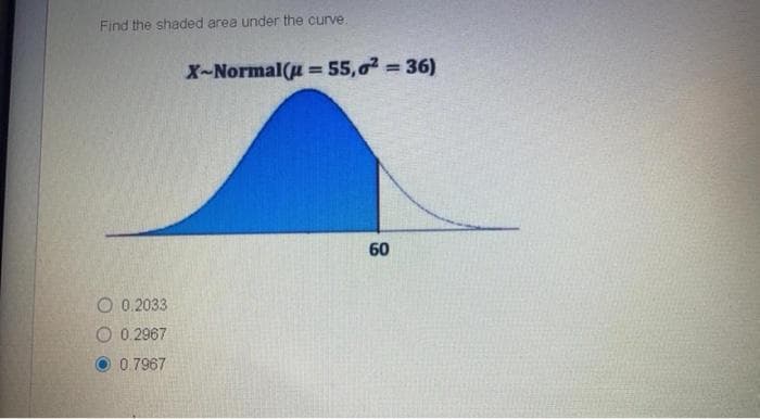 Find the shaded area under the curve.
X-Normal(u = 55,0 36)
%3D
%3D
60
O 0.2033
O 0.2967
0.7967
