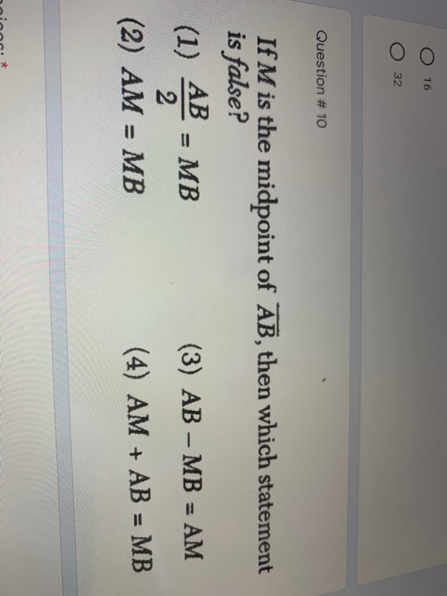 16
32
Question # 10
If M is the midpoint of AB, then which statement
is false?
(1) 스
АВ
= MB
(3) AB – MB = AM
%3D
(2) AM = MB
(4) AM + AB = MB
%3D
