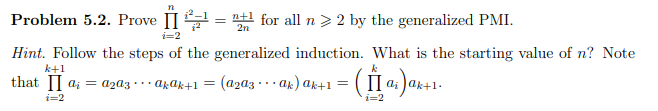 Problem 5.2. Prove II
1 for all n> 2 by the generalized PMI.
2n
i=2
Hint. Follow the steps of the generalized induction. What is the starting value of n? Note
k+1
that || a; = aza3.. akak+1 =
(aza3 ·. ak) ak+1 =
ai ak+1.
i=2
i=2
