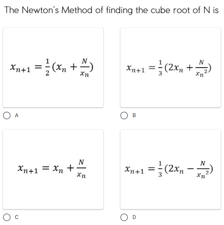 The Newton's Method of finding the cube root of N is
N
Xn+1 = 1/2/(x₂ + ²)
xn
O A
Xn+1 = Xn+
N
xn
N
Xn+1 = (2x₁ + 1/1/2)
3
xn
B
N
Xn+1 = ² (2xn- +₂2)
3
xn
O D