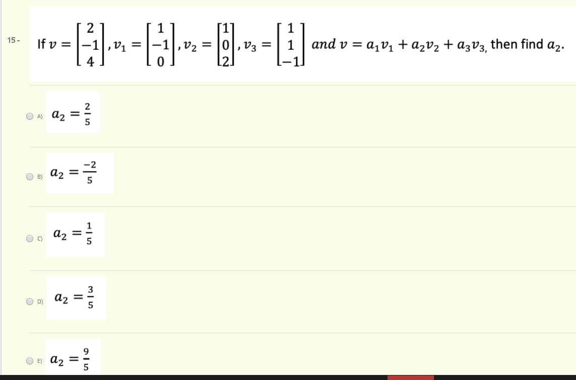 E-E-B
[1]
15-
If v =
,V2 =
and v = a,v,1 + azv2 + azv3 then find a2.
v1
4
,V, =
O A) a2
O B)
a2
O Dy
a2
E) az =
のln
II
