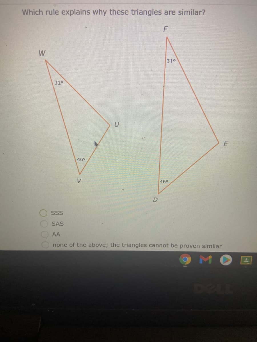 Which rule explains why these triangles are similar?
W
310
31°
46°
V
460
SSS
SAS
AA
none of the above; the triangles cannot be proven similar
MO
52LL
0000
