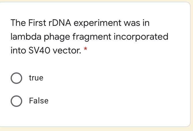 The First rDNA experiment was in
lambda phage fragment incorporated
into SV40 vector. *
true
False
