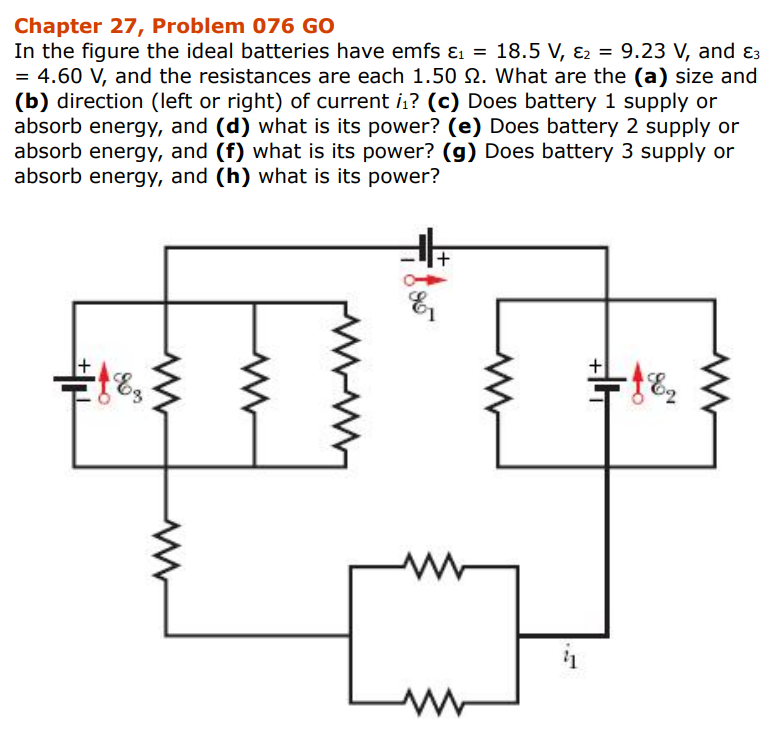 Chapter 27, Problem 076 GO
In the figure the ideal batteries have emfs &₁ = 18.5 V, &2 = 9.23 V, and 3
= 4.60 V, and the resistances are each 1.50 2. What are the (a) size and
(b) direction (left or right) of current i₁? (c) Does battery 1 supply or
absorb energy, and (d) what is its power? (e) Does battery 2 supply or
absorb energy, and (f) what is its power? (g) Does battery 3 supply or
absorb energy, and (h) what is its power?
H
• દ
Floo
+
=1&₂