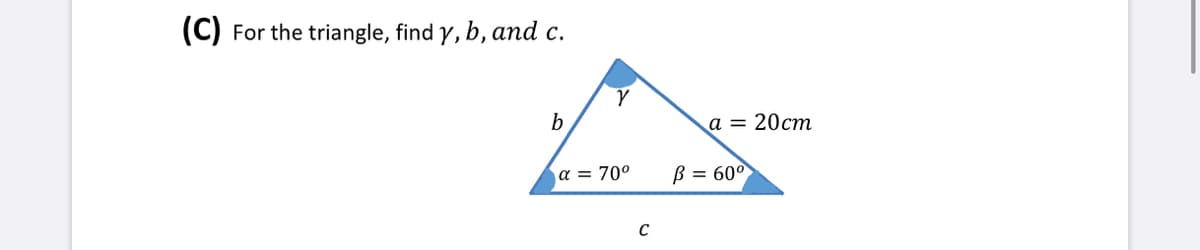 (C)
For the triangle, find y, b, and c.
b
a =
20cm
a = 70°
B = 60°
