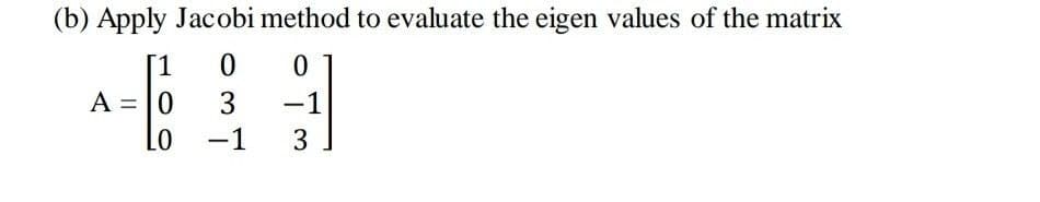 (b) Apply Jacobi method to evaluate the eigen values of the matrix
1.
A = 10
3
-1
-1
3
