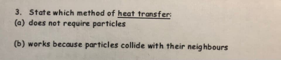 3. State which method of heat transfer:
(a) does not require particles
(b) works because particles collide with their neighbours