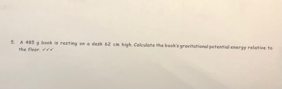 5. A 485 g book is resting on a desk 62 cm high. Calculate the book's gravitational potential energy relative to
the floor. ✔✔N