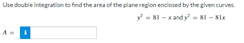 Use double integration to find the area of the plane region enclosed by the given curves.
y? = 81 – x and y = 81 – 81x
A =
i
