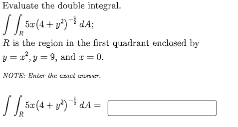 Evaluate the double integral.
/ 5x(4 + y) dA;
R
R is the region in the first quadrant enclosed by
y = x, y = 9, and r =
0.
%3D
NOTE: Enter the exact answer.
5x (4 + y?) dA
