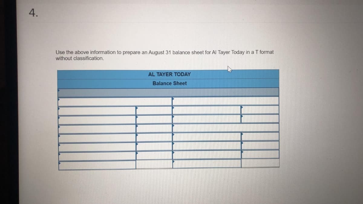 4.
Use the above information to prepare an August 31 balance sheet for Al Tayer Today in a T format
without classification.
AL TAYER TODAY
Balance Sheet
