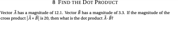 8 FIND THE DOT PRODUCT
Vector Ã has a magnitude of 12.1. Vector B has a magnitude of 3.3. If the magnitude of the
cross product |Ã× Bis 20, then what is the dot product Å. B?