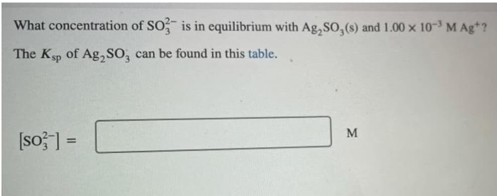 What concentration of SO is in equilibrium with Ag, SO,(s) and 1.00 x 10 M Ag*?
The Ksp
of Ag, SO, can be found in this table.
M
[so?] =
