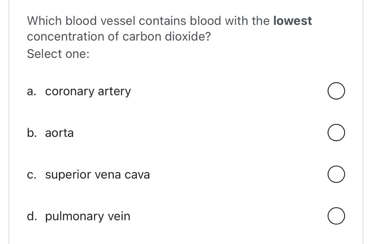 Which blood vessel contains blood with the lowest
concentration of carbon dioxide?
Select one:
a. coronary artery
b. aorta
c. superior vena cava
d. pulmonary vein
O
O
O
