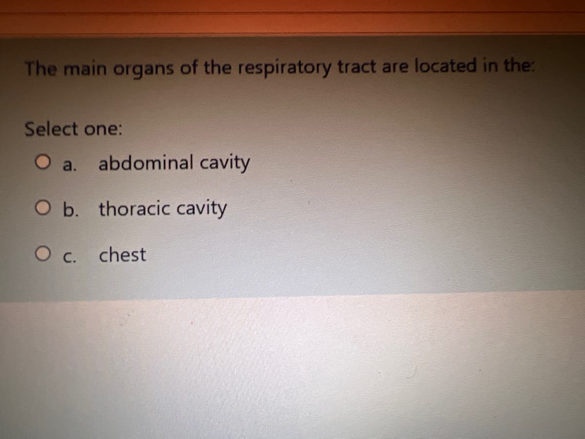 The main organs of the respiratory tract are located in the:
Select one:
O a.
abdominal cavity
O b. thoracic cavity
O c. chest
