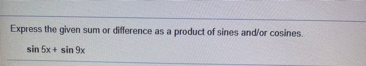 Express the given sum or difference as a product of sines and/or cosines.
sin 5x + sin 9x
