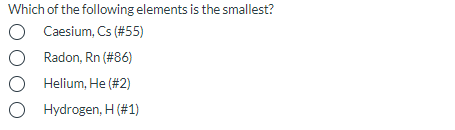 Which of the following elements is the smallest?
O Caesium, Cs (#55)
O Radon, Rn (#86)
O Helium, He (#2)
O Hydrogen, H (#1)
