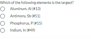 Which of the following elements is the largest?
O Aluminum, Al (#13)
O Antimony, Sb (#51)
O Phosphorus, P (#15)
O Indium, In (#49)
