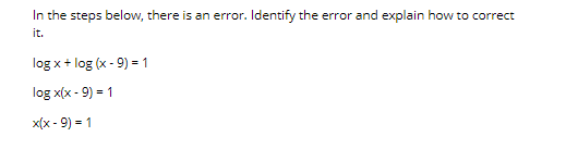 In the steps below, there is an error. Identify the error and explain how to correct
it.
log x + log (x - 9) =1
log x(x - 9) = 1
x(x - 9) = 1
