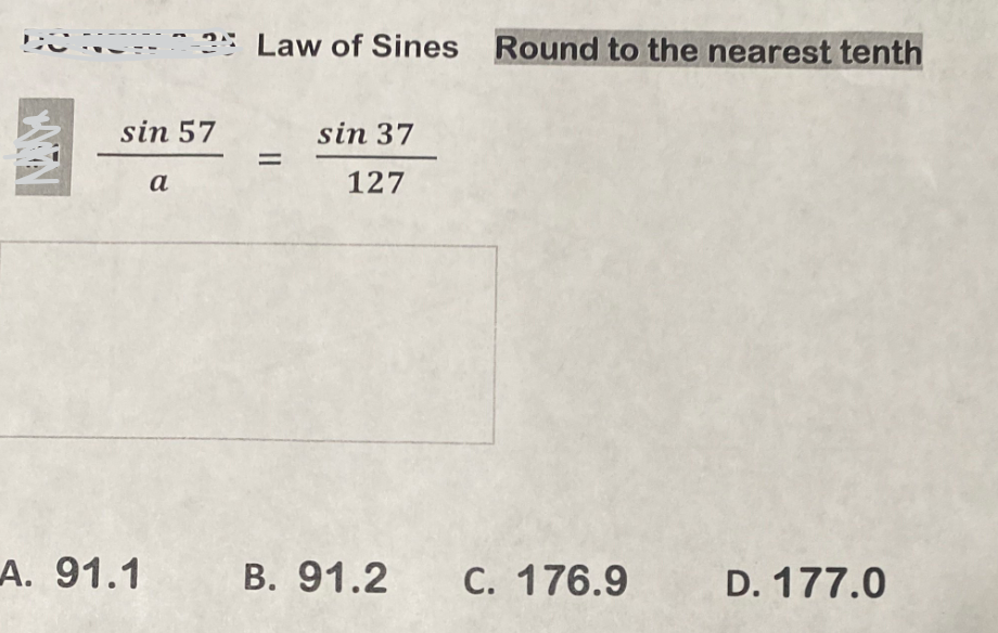 sin 57
A. 91.1
2 Law of Sines Round to the nearest tenth
a
=
sin 37
127
B. 91.2 C. 176.9
D. 177.0