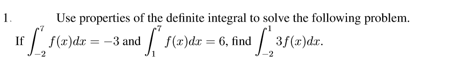 1.
Use properties of the definite integral to solve the following problem.
7
-7
f f(x)dr = -3 and
f(x)dx = 6, find
| 3f(x)dx.
