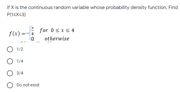 If X is the continuous random variable whose probability density function, Find
P(1≤x≤3)
for 0≤x≤ 4
f(x)=
otherwise
1/2
O 1/4
3/4
O Do not exist
0