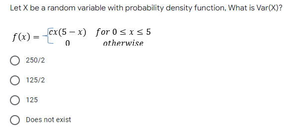 Let X be a random variable with probability density function, What is Var(X)?
f(x)=L
cx (5-x) for 0 ≤ x ≤ 5
0
otherwise
250/2
125/2
125
Does not exist