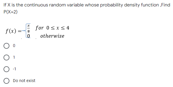 If X is the continuous random variable whose probability density function, Find
P(X=2)
for 0≤x≤ 4
f(x) - 8
0
otherwise
O 1
O -1
Do not exist