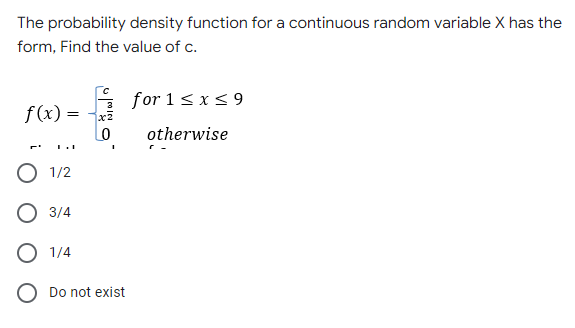 The probability density function for a continuous random variable X has the
form, Find the value of c.
for 1 ≤ x ≤9
f(x) =
otherwise
Lo
O 1/2
O 3/4
O 1/4
O Do not exist