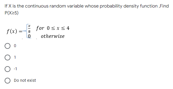 If X is the continuous random variable whose probability density function, Find
P(X25)
for 0≤x≤ 4
f(x)
otherwise
0
O 1
-1
Do not exist