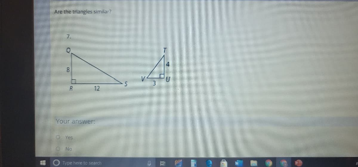 Are the triangles similar?
7.
8.
12
Your answer:
O Yes
O No
O Type here to search
