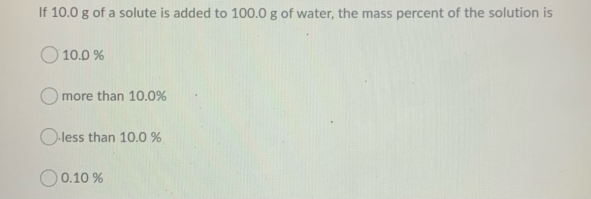 If 10.0 g of a solute is added to 100.0 g of water, the mass percent of the solution is
10.0 %
O more than 10.0%
O-less than 10.0 %
0.10 %
