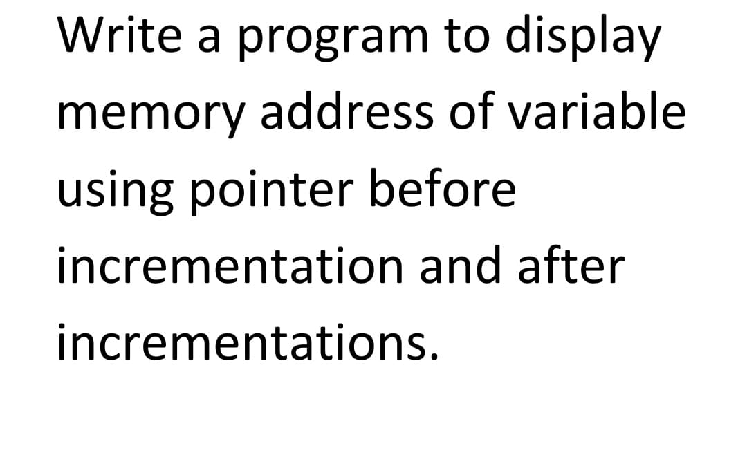 Write a program to display
memory address of variable
using pointer before
incrementation and after
incrementations.
